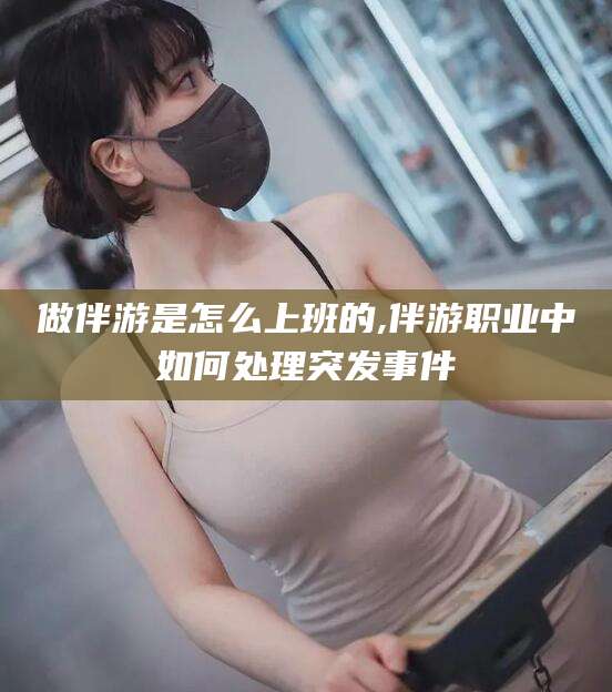 丽江做伴游是怎么上班的,伴游职业中如何处理突发事件