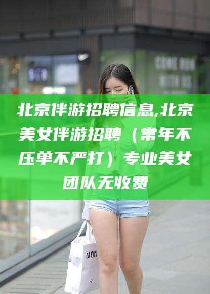 丽江北京伴游招聘信息,北京美女伴游招聘（常年不压单不严打）专业美女团队无收费