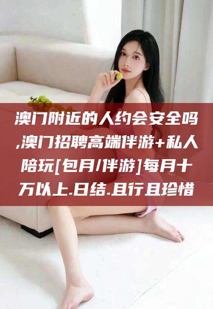 丽江澳门附近的人约会安全吗,澳门招聘高端伴游+私人陪玩[包月/伴游]每月十万以上.日结.且行且珍惜