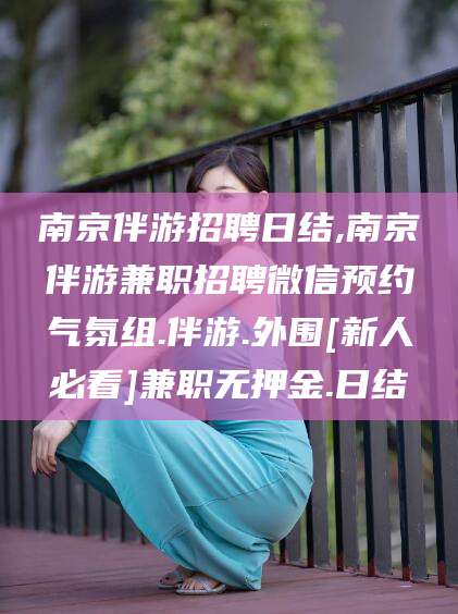 丽江南京伴游招聘日结,南京伴游兼职招聘微信预约气氛组.伴游.外围[新人必看]兼职无押金.日结