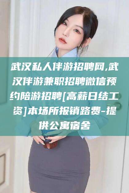 丽江武汉私人伴游招聘网,武汉伴游兼职招聘微信预约陪游招聘[高薪日结工资]本场所报销路费-提供公寓宿舍