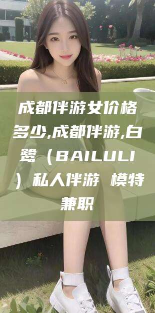 丽江成都伴游女价格多少,成都伴游,白鹭（BAILULI）私人伴游 模特兼职