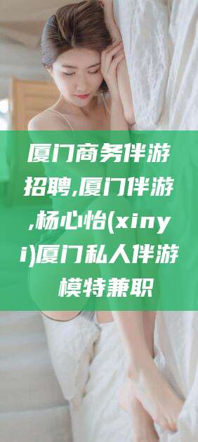 丽江厦门商务伴游招聘,厦门伴游,杨心怡(xinyi)厦门私人伴游 模特兼职