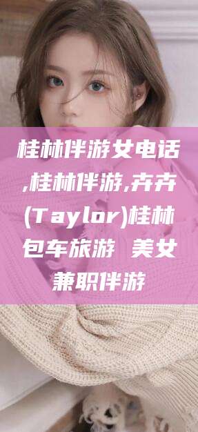 丽江桂林伴游女电话,桂林伴游,卉卉(Taylor)桂林包车旅游 美女兼职伴游