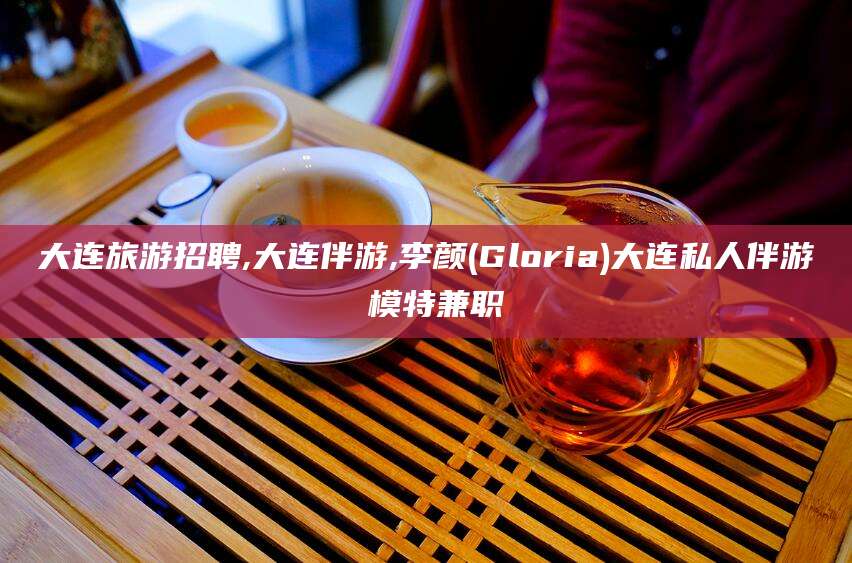 丽江大连旅游招聘,大连伴游,李颜(Gloria)大连私人伴游 模特兼职