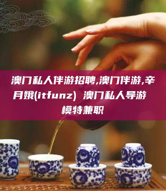 丽江澳门私人伴游招聘,澳门伴游,辛月娥(itfunz) 澳门私人导游 模特兼职