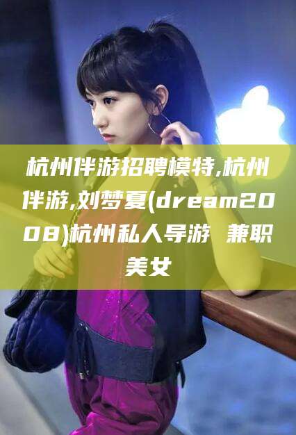 丽江杭州伴游招聘模特,杭州伴游,刘梦夏(dream2008)杭州私人导游 兼职美女