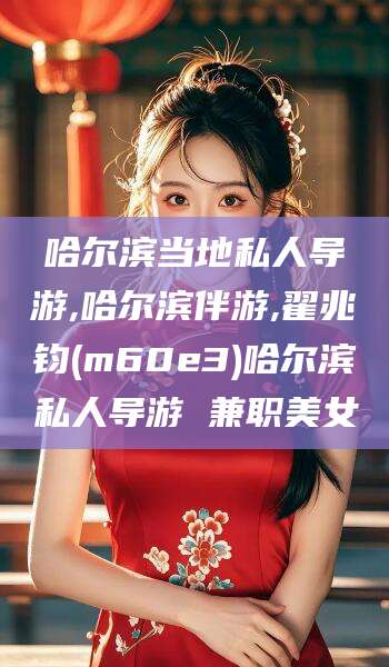 丽江哈尔滨当地私人导游,哈尔滨伴游,翟兆钧(m60e3)哈尔滨私人导游 兼职美女