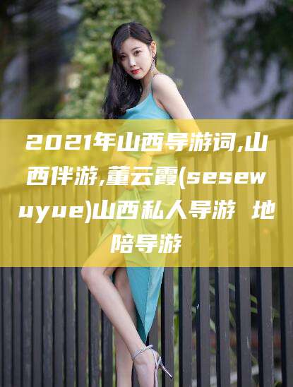 丽江2021年山西导游词,山西伴游,董云霞(sesewuyue)山西私人导游 地陪导游