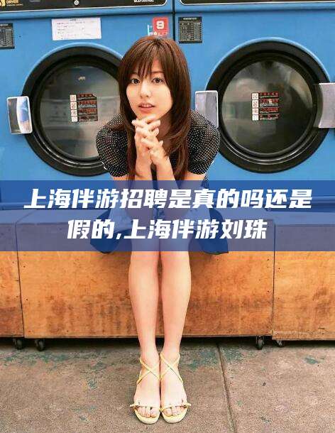 丽江上海伴游招聘是真的吗还是假的,上海伴游刘珠
