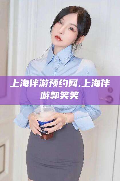 丽江上海伴游预约网,上海伴游郭笑笑