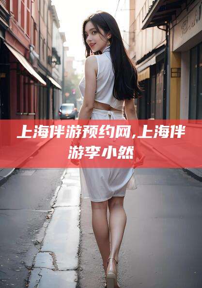 丽江上海伴游预约网,上海伴游李小然