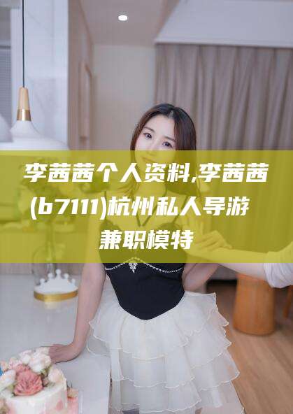 丽江李茜茜个人资料,李茜茜(b7111)杭州私人导游 兼职模特
