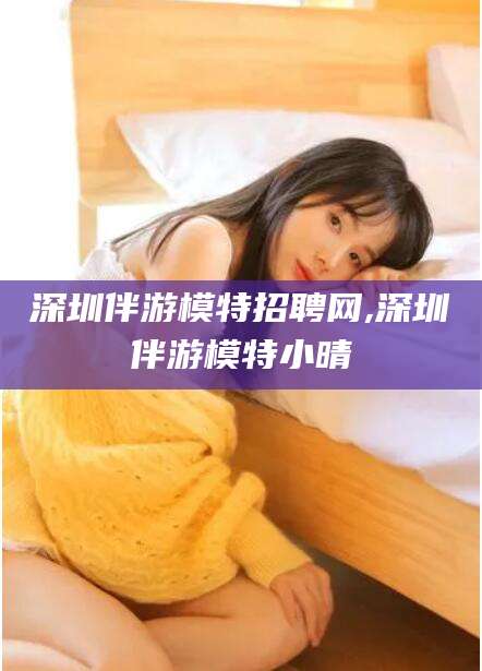 丽江深圳伴游模特招聘网,深圳伴游模特小晴