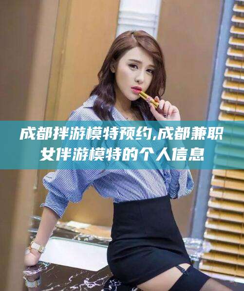 丽江成都拌游模特预约,成都兼职女伴游模特的个人信息