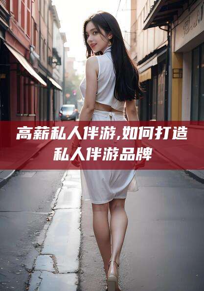 丽江高薪私人伴游,如何打造私人伴游品牌