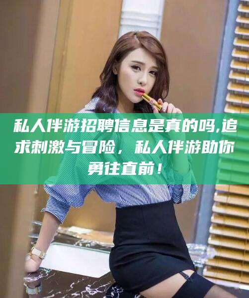 丽江私人伴游招聘信息是真的吗,追求刺激与冒险，私人伴游助你勇往直前！