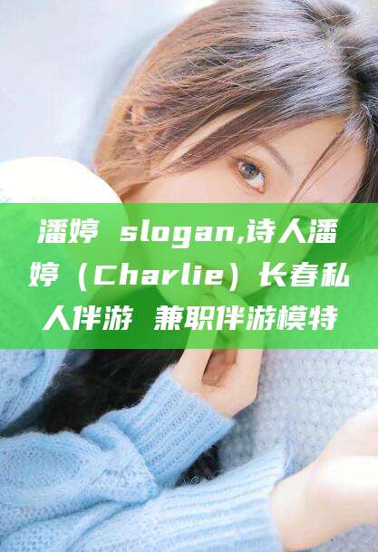 丽江潘婷 slogan,诗人潘婷（Charlie）长春私人伴游 兼职伴游模特