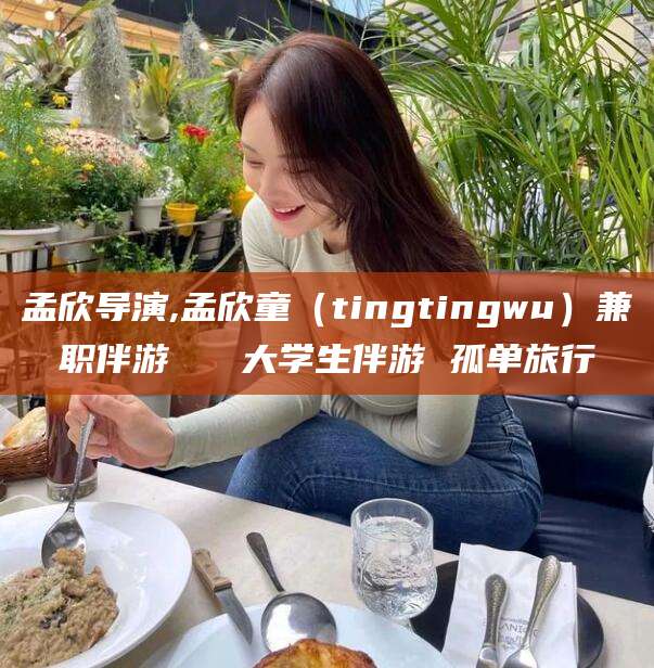 丽江孟欣导演,孟欣童（tingtingwu）兼职伴游   大学生伴游 孤单旅行