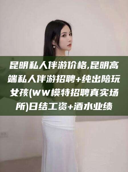 丽江昆明私人伴游价格,昆明高端私人伴游招聘+纯出陪玩女孩(WW模特招聘真实场所)日结工资+酒水业绩