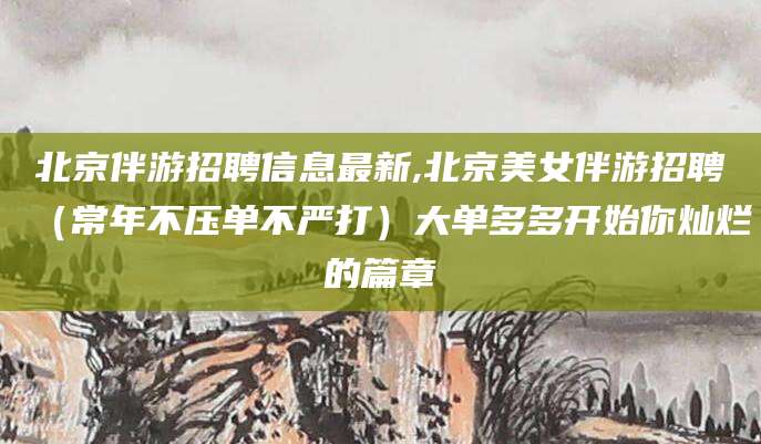 丽江北京伴游招聘信息最新,北京美女伴游招聘（常年不压单不严打）大单多多开始你灿烂的篇章