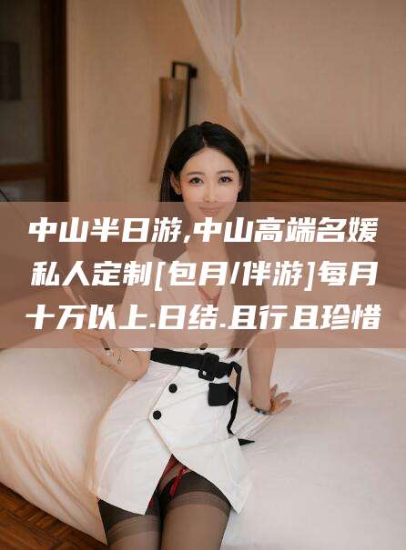 丽江中山半日游,中山高端名媛私人定制[包月/伴游]每月十万以上.日结.且行且珍惜