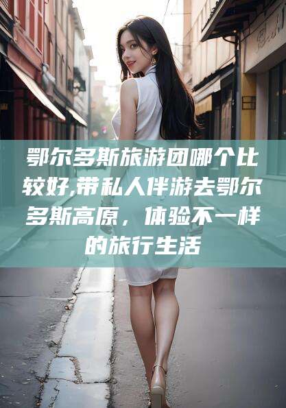 丽江鄂尔多斯旅游团哪个比较好,带私人伴游去鄂尔多斯高原，体验不一样的旅行生活