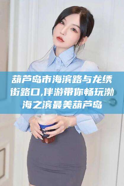 丽江葫芦岛市海滨路与龙绣街路口,伴游带你畅玩渤海之滨最美葫芦岛