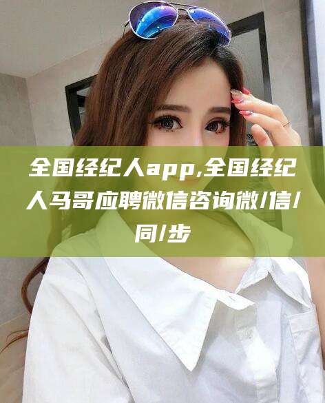 丽江全国经纪人app,全国经纪人马哥应聘微信咨询微/信/同/步