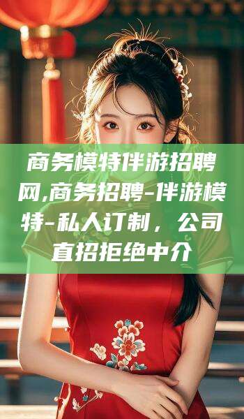 丽江商务模特伴游招聘网,商务招聘-伴游模特-私人订制，公司直招拒绝中介
