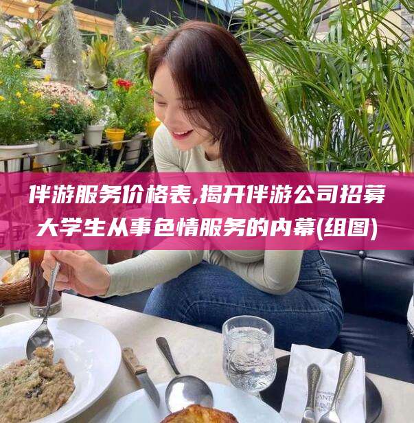 丽江伴游服务价格表,揭开伴游公司招募大学生从事色情服务的内幕(组图)