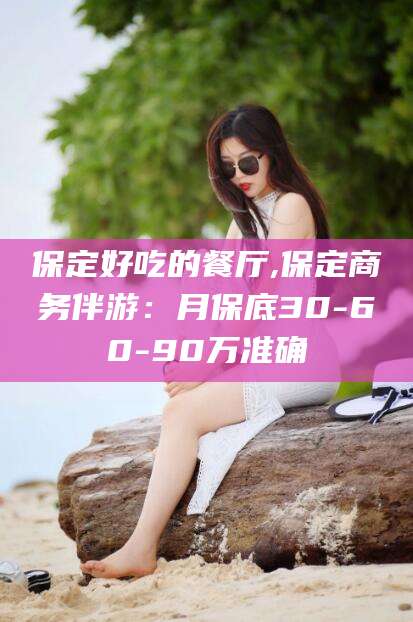 丽江保定好吃的餐厅,保定商务伴游：月保底30-60-90万准确