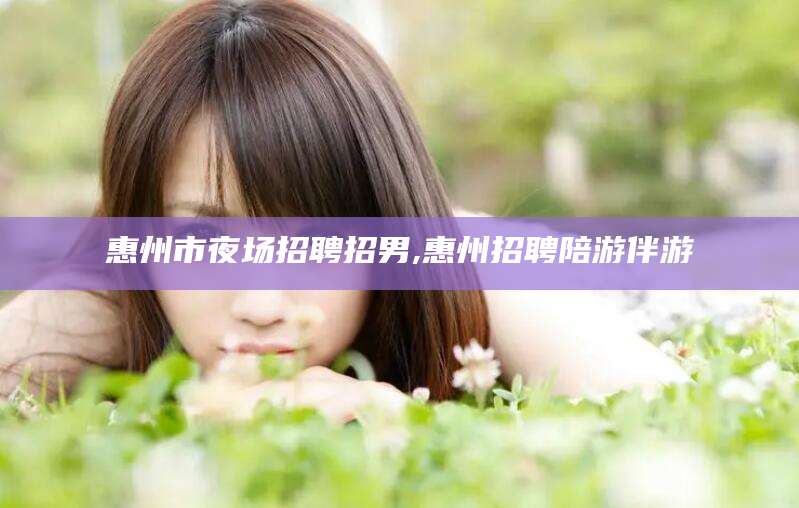 丽江惠州市夜场招聘招男,惠州招聘陪游伴游