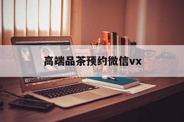 丽江关于高端品茶预约微信vx的信息